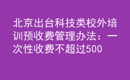 北京出臺科技類校外培訓(xùn)預(yù)收費管理辦法：一次性收費不超過5000元