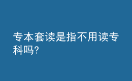 專本套讀是指不用讀?？茊?