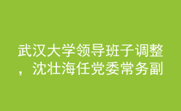 武漢大學(xué)領(lǐng)導(dǎo)班子調(diào)整，沈壯海任黨委常務(wù)副書記