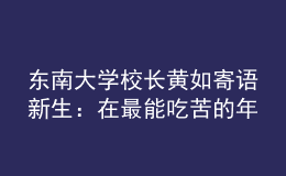 東南大學(xué)校長黃如寄語新生：在最能吃苦的年紀(jì)，以“自找苦吃”的精神向難而行