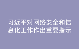 習(xí)近平對網(wǎng)絡(luò)安全和信息化工作作出重要指示