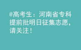 @高考生：河南省專科提前批明日征集志愿，請關(guān)注！