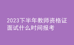 2023下半年教師資格證面試什么時(shí)間報(bào)考？