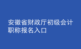 安徽省財(cái)政廳初級會計(jì)職稱報(bào)名入口