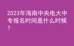 2023年海南中央電大中專報名時間是什么時候？