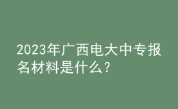 2023年廣西電大中專報名材料是什么？