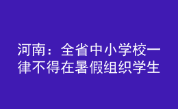 河南：全省中小學(xué)校一律不得在暑假組織學(xué)生集體補課、軍訓(xùn)等教學(xué)活動