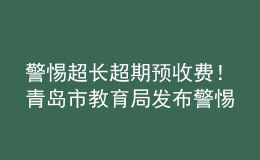 警惕超長超期預收費！青島市教育局發(fā)布警惕校外培訓機構風險提示書