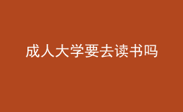 成人大學(xué)要去讀書(shū)嗎