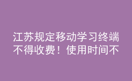 江蘇規(guī)定移動學(xué)習(xí)終端不得收費！使用時間不得超過教學(xué)總時長30%