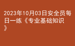 2023年10月03日安全員每日一練《專業(yè)基礎(chǔ)知識(shí)》