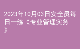 2023年10月03日安全員每日一練《專業(yè)管理實(shí)務(wù)》