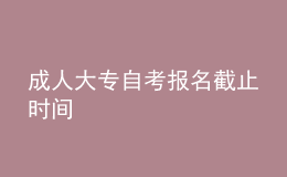 成人大專(zhuān)自考報(bào)名截止時(shí)間 