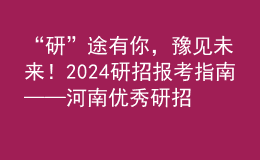 “研”途有你，豫見未來！2024研招報(bào)考指南——河南優(yōu)秀研招院校巡展