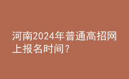 河南2024年普通高招網(wǎng)上報(bào)名時間？