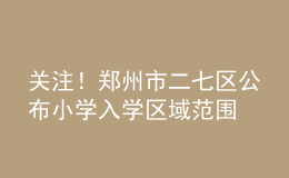關(guān)注！鄭州市二七區(qū)公布小學(xué)入學(xué)區(qū)域范圍