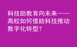 科技助教 育向未來——高校如何借助科技推動數(shù)字化轉(zhuǎn)型？