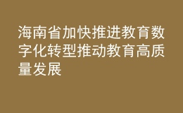 海南省加快推進教育數(shù)字化轉型 推動教育高質量發(fā)展