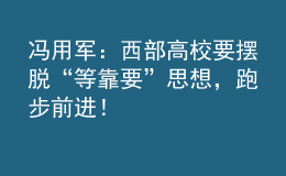 馮用軍：西部高校要擺脫“等靠要”思想，跑步前進(jìn)！