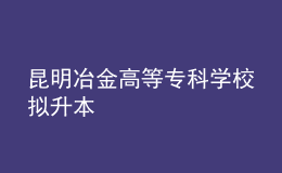 昆明冶金高等?？茖W(xué)校擬升本