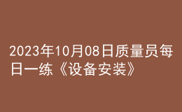 2023年10月08日質(zhì)量員每日一練《設備安裝》
