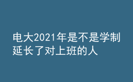 電大2021年是不是學制延長了對上班的人有影響嗎？