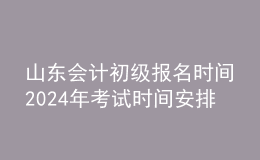 山東會計(jì)初級報(bào)名時(shí)間202024年考試時(shí)間安排