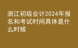 浙江初級會計(jì)202024年報(bào)名和考試時(shí)間具體是什么時(shí)候