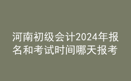 河南初級會計(jì)202024年報(bào)名和考試時(shí)間 哪天報(bào)考