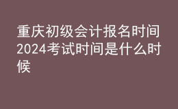重慶初級會計(jì)報(bào)名時(shí)間2024考試時(shí)間是什么時(shí)候