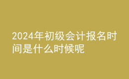 202024年初級會計(jì)報(bào)名時(shí)間是什么時(shí)候呢 