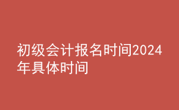 初級會計(jì)報(bào)名時(shí)間202024年具體時(shí)間