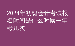 202024年初級會計(jì)考試報(bào)名時(shí)間是什么時(shí)候 一年考幾次