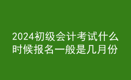 2024初級會計(jì)考試什么時(shí)候報(bào)名 一般是幾月份