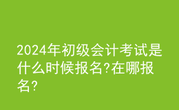202024年初級會計考試是什么時候報名?在哪報名?