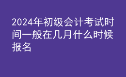 202024年初級(jí)會(huì)計(jì)考試時(shí)間一般在幾月 什么時(shí)候報(bào)名