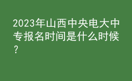 2023年山西中央電大中專報(bào)名時(shí)間是什么時(shí)候？