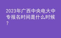 2023年廣西中央電大中專報(bào)名時(shí)間是什么時(shí)候？