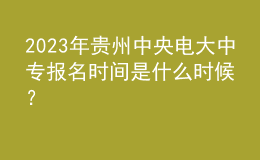 2023年貴州中央電大中專報名時間是什么時候？