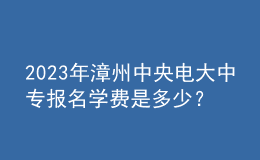 2023年漳州中央電大中專報名學費是多少？