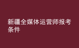 新疆全媒體運(yùn)營(yíng)師報(bào)考條件