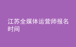 江蘇全媒體運(yùn)營(yíng)師報(bào)名時(shí)間