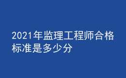 2021年監(jiān)理工程師合格標準是多少分