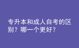 專升本和成人自考的區(qū)別？哪一個(gè)更好？ 