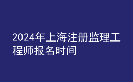 202024年上海注冊監(jiān)理工程師報名時間