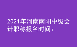 2021年河南南陽中級會計職稱報名時間：2021年3月開始