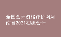 全國會(huì)計(jì)資格評(píng)價(jià)網(wǎng)河南省2021初級(jí)會(huì)計(jì)職稱報(bào)名入口