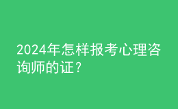 2024年怎樣報考心理咨詢師的證？