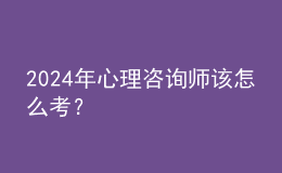 2024年心理咨詢師該怎么考？