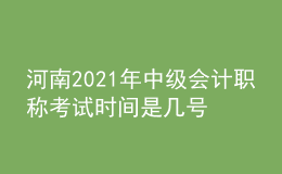 河南2021年中級會計職稱考試時間是幾號